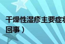 干燥性湿疹主要症状表现（干燥性湿疹是怎么回事）