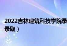 2022吉林建筑科技学院录取时间及查询入口（什么时候能查录取）