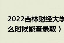 2022吉林财经大学录取时间及查询入口（什么时候能查录取）