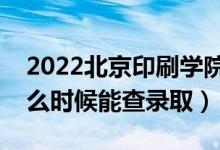 2022北京印刷学院录取时间及查询入口（什么时候能查录取）