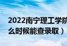 2022南宁理工学院录取时间及查询入口（什么时候能查录取）