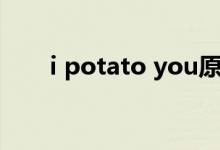 i potato you原版（i potato you）