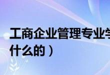 工商企业管理专业学什么（工商企业管理是学什么的）