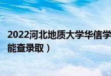 2022河北地质大学华信学院录取时间及查询入口（什么时候能查录取）