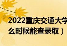 2022重庆交通大学录取时间及查询入口（什么时候能查录取）