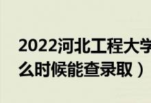 2022河北工程大学录取时间及查询入口（什么时候能查录取）