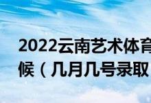 2022云南艺术体育类本科二批录取是什么时候（几月几号录取）