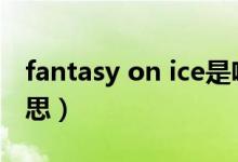 fantasy on ice是啥意思（fantasy是什么意思）