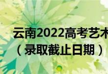 云南2022高考艺术体育类本科一批录取时间（录取截止日期）