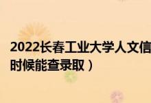 2022长春工业大学人文信息学院录取时间及查询入口（什么时候能查录取）