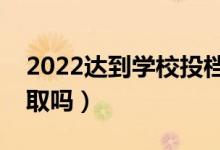 2022达到学校投档线就一定能录取吗（会录取吗）