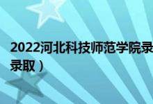 2022河北科技师范学院录取时间及查询入口（什么时候能查录取）