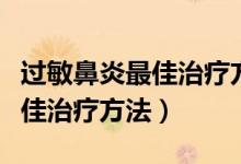 过敏鼻炎最佳治疗方法流涕不止（过敏鼻炎最佳治疗方法）