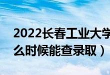 2022长春工业大学录取时间及查询入口（什么时候能查录取）