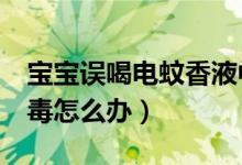 宝宝误喝电蚊香液中毒（1岁童误喝蚊香液中毒怎么办）