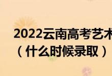 2022云南高考艺术体育类本科二批录取时间（什么时候录取）