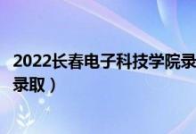 2022长春电子科技学院录取时间及查询入口（什么时候能查录取）