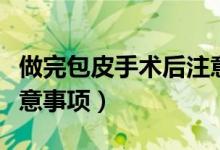 做完包皮手术后注意事项（做完包皮手术后注意事项）