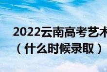 2022云南高考艺术体育类本科一批录取时间（什么时候录取）