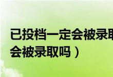 已投档一定会被录取吗（高考录取显示已投档会被录取吗）