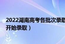 2022湖南高考各批次录取时间（2022湖南高考本科批哪天开始录取）