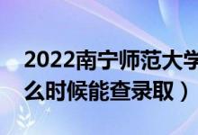 2022南宁师范大学录取时间及查询入口（什么时候能查录取）