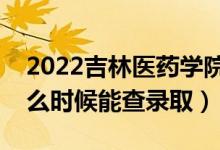 2022吉林医药学院录取时间及查询入口（什么时候能查录取）