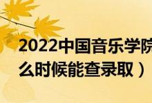 2022中国音乐学院录取时间及查询入口（什么时候能查录取）