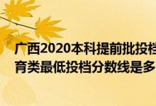 广西2020本科提前批投档分数线（广西2022本科提前批体育类最低投档分数线是多少）