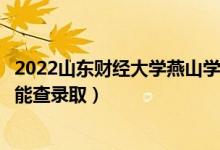 2022山东财经大学燕山学院录取时间及查询入口（什么时候能查录取）