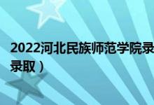 2022河北民族师范学院录取时间及查询入口（什么时候能查录取）