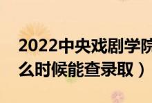 2022中央戏剧学院录取时间及查询入口（什么时候能查录取）