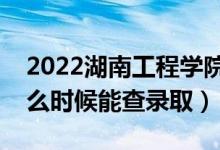 2022湖南工程学院录取时间及查询入口（什么时候能查录取）