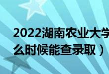 2022湖南农业大学录取时间及查询入口（什么时候能查录取）