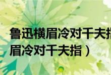 鲁迅横眉冷对千夫指俯首甘为孺子牛（鲁迅横眉冷对千夫指）