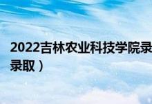 2022吉林农业科技学院录取时间及查询入口（什么时候能查录取）