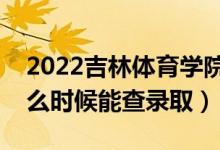 2022吉林体育学院录取时间及查询入口（什么时候能查录取）