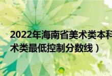 2022年海南省美术类本科分数线（2022年海南省本科批艺术类最低控制分数线）