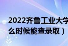 2022齐鲁工业大学录取时间及查询入口（什么时候能查录取）