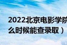 2022北京电影学院录取时间及查询入口（什么时候能查录取）