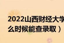 2022山西财经大学录取时间及查询入口（什么时候能查录取）