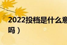 2022投档是什么意思（投档了一定能被录取吗）