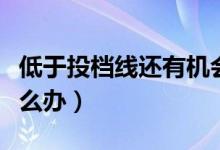 低于投档线还有机会被录取吗（没过投档线怎么办）