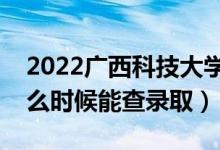 2022广西科技大学录取时间及查询入口（什么时候能查录取）