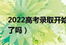 2022高考录取开始了吗（录取通知书开始发了吗）