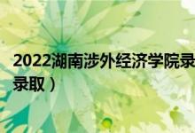 2022湖南涉外经济学院录取时间及查询入口（什么时候能查录取）