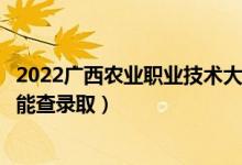 2022广西农业职业技术大学录取时间及查询入口（什么时候能查录取）