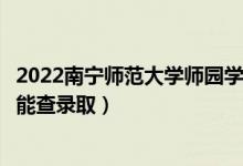 2022南宁师范大学师园学院录取时间及查询入口（什么时候能查录取）