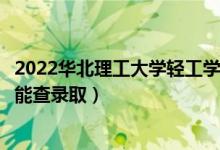 2022华北理工大学轻工学院录取时间及查询入口（什么时候能查录取）