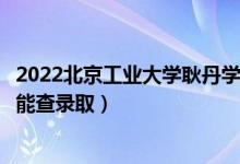 2022北京工业大学耿丹学院录取时间及查询入口（什么时候能查录取）